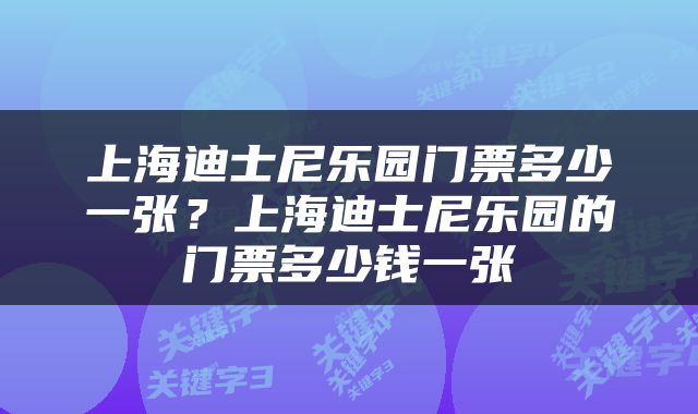 上海迪士尼乐园门票多少一张？上海迪士尼乐园的门票多少钱一张