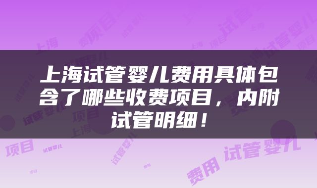 上海试管婴儿费用具体包含了哪些收费项目，内附试管明细！