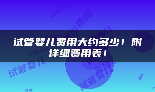 试管婴儿费用大约多少！附详细费用表！