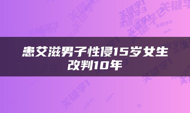 患艾滋男子性侵15岁女生改判10年