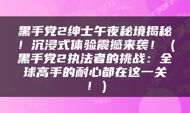黑手党2绅士午夜秘境揭秘！沉浸式体验震撼来袭！（黑手党2执法者的挑战：全球高手的耐心都在这一关！）
