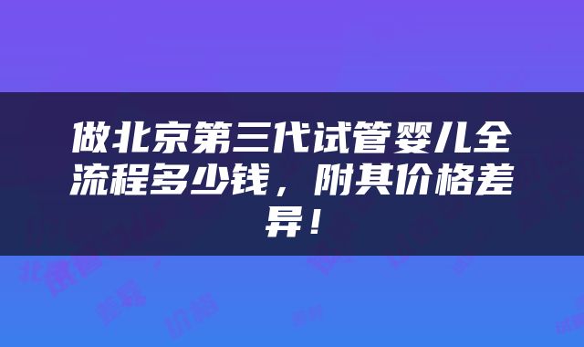 做北京第三代试管婴儿全流程多少钱，附其价格差异！