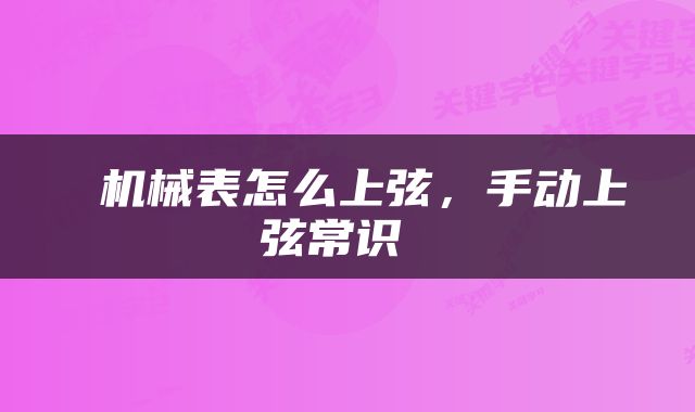  机械表怎么上弦，手动上弦常识 