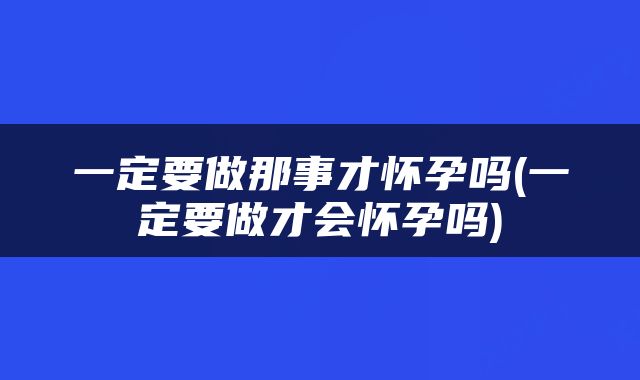 一定要做那事才怀孕吗(一定要做才会怀孕吗)