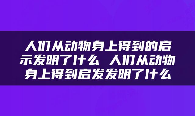 人们从动物身上得到的启示发明了什么 人们从动物身上得到启发发明了什么