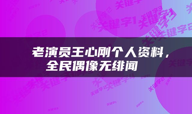  老演员王心刚个人资料，全民偶像无绯闻 