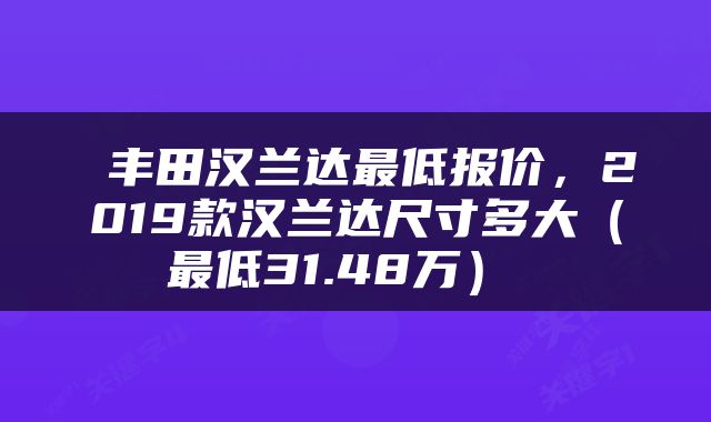  丰田汉兰达最低报价，2019款汉兰达尺寸多大（最低31.48万） 