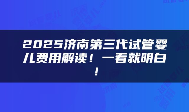 2025济南第三代试管婴儿费用解读！一看就明白！
