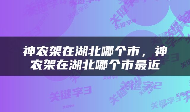 神农架在湖北哪个市，神农架在湖北哪个市最近