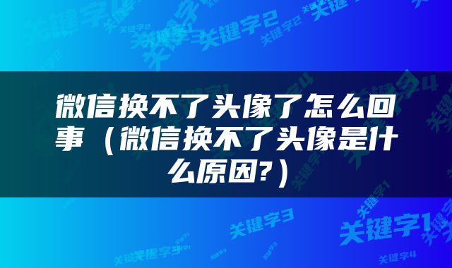 微信换不了头像了怎么回事（微信换不了头像是什么原因?）