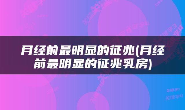月经前最明显的征兆(月经前最明显的征兆乳房)