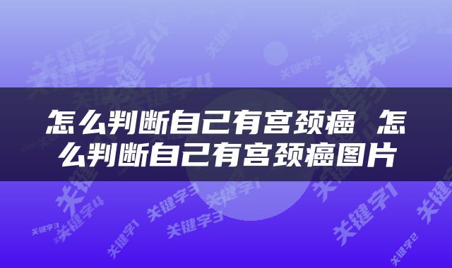 怎么判断自己有宫颈癌 怎么判断自己有宫颈癌图片