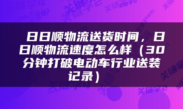  日日顺物流送货时间，日日顺物流速度怎么样（30分钟打破电动车行业送装记录） 