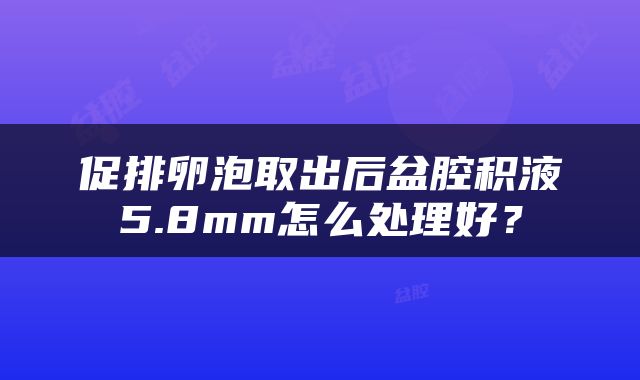 促排卵泡取出后盆腔积液5.8mm怎么处理好？