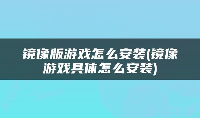 镜像版游戏怎么安装(镜像游戏具体怎么安装)