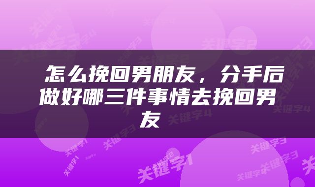  怎么挽回男朋友，分手后做好哪三件事情去挽回男友 