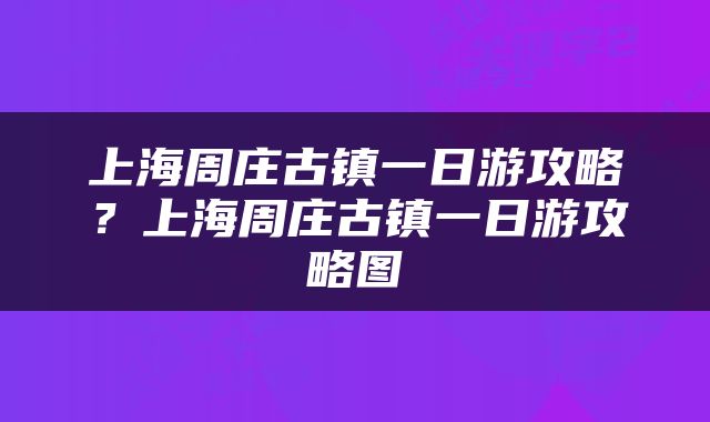 上海周庄古镇一日游攻略?上海周庄古镇一日游攻略图