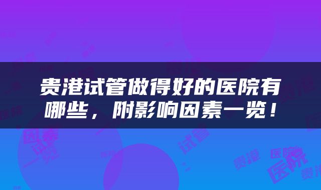 贵港试管做得好的医院有哪些，附影响因素一览！
