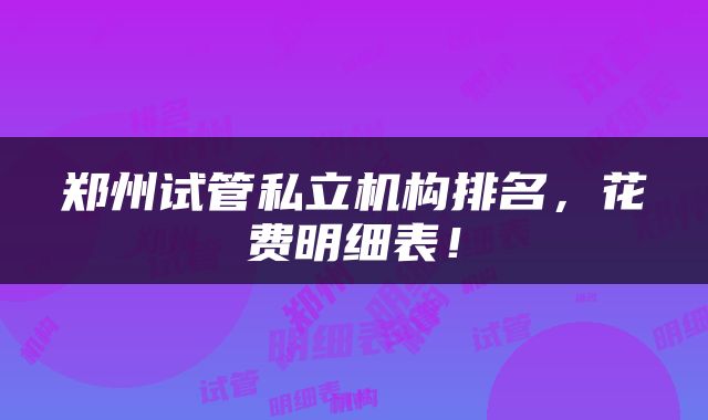 郑州试管私立机构排名，花费明细表！