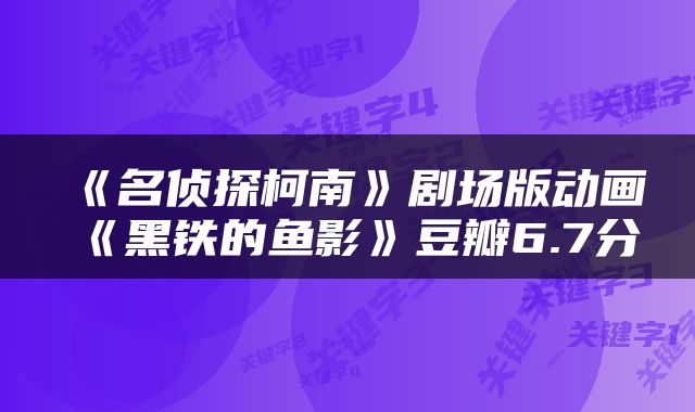 《名侦探柯南》剧场版动画《黑铁的鱼影》豆瓣6.7分