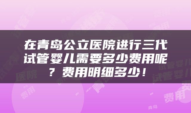 在青岛公立医院进行三代试管婴儿需要多少费用呢？费用明细多少！