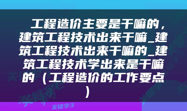  工程造价主要是干嘛的，建筑工程技术出来干嘛_建筑工程技术出来干嘛的_建筑工程技术学出来是干嘛的（工程造价的工作要点） 