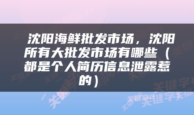  沈阳海鲜批发市场，沈阳所有大批发市场有哪些（都是个人简历信息泄露惹的） 