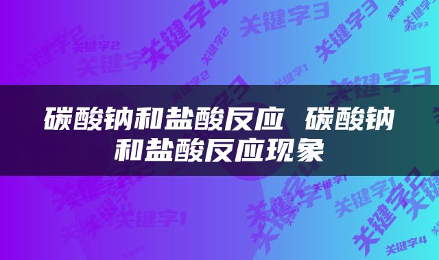 碳酸钠和盐酸反应 碳酸钠和盐酸反应现象