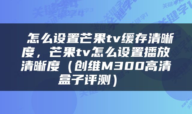  怎么设置芒果tv缓存清晰度，芒果tv怎么设置播放清晰度（创维M300高清盒子评测） 