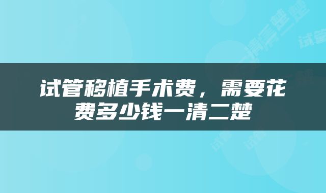 试管移植手术费，需要花费多少钱一清二楚