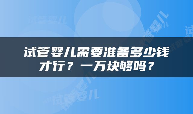 试管婴儿需要准备多少钱才行？一万块够吗？