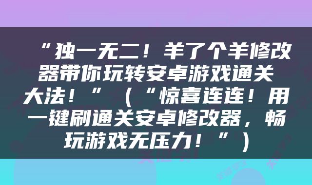 “独一无二！羊了个羊修改器带你玩转安卓游戏通关大法！”（“惊喜连连！用一键刷通关安卓修改器，畅玩游戏无压力！”）