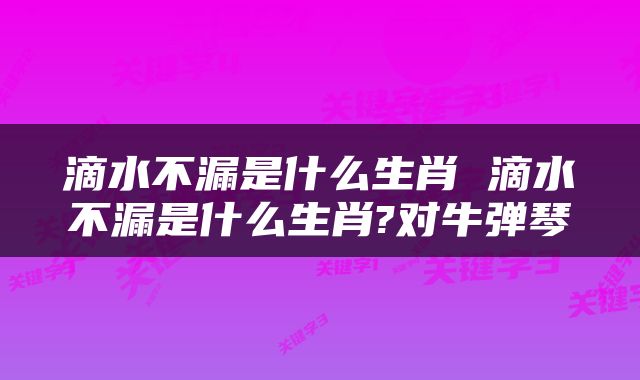 滴水不漏是什么生肖 滴水不漏是什么生肖?对牛弹琴