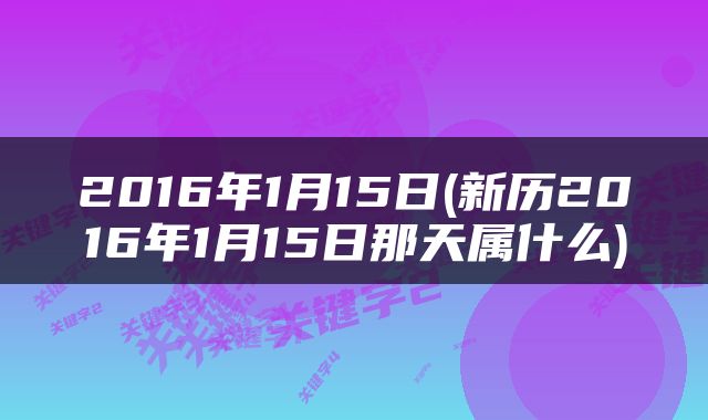 2016年1月15日(新历2016年1月15日那天属什么)
