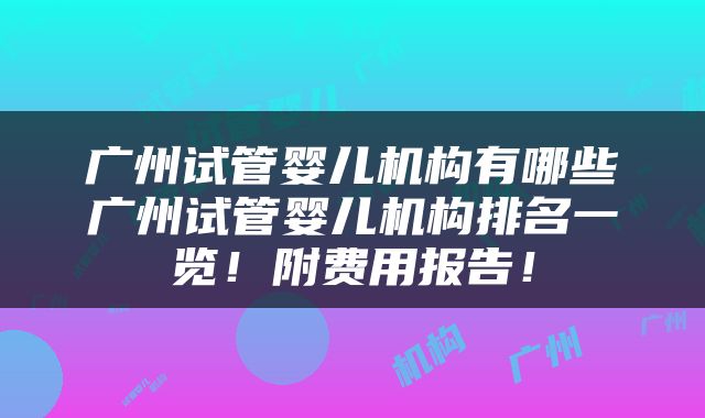 广州试管婴儿机构有哪些广州试管婴儿机构排名一览！附费用报告！