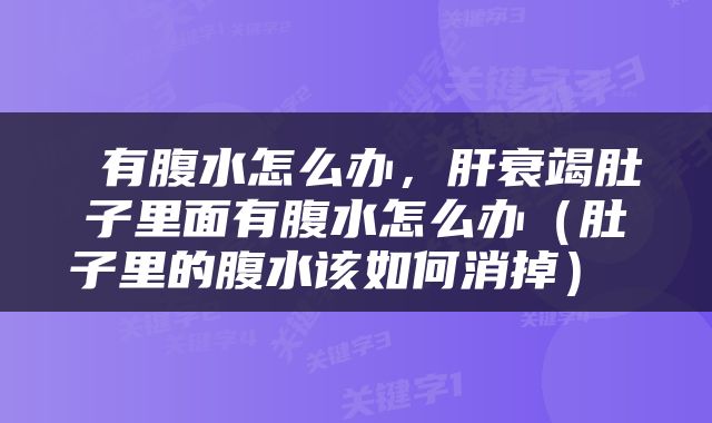  有腹水怎么办，肝衰竭肚子里面有腹水怎么办（肚子里的腹水该如何消掉） 
