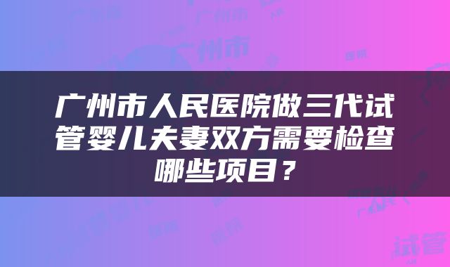 广州市人民医院做三代试管婴儿夫妻双方需要检查哪些项目？