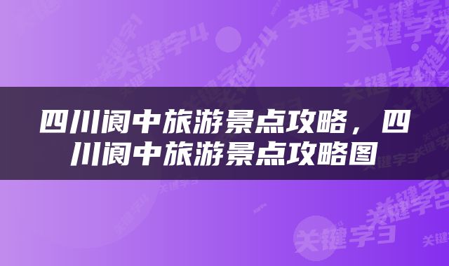 四川阆中旅游景点攻略，四川阆中旅游景点攻略图