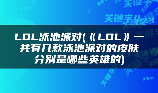 LOL泳池派对(《LOL》一共有几款泳池派对的皮肤分别是哪些英雄的)