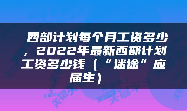  西部计划每个月工资多少，2022年最新西部计划工资多少钱（“迷途”应届生） 