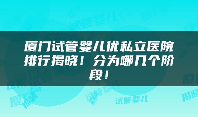 厦门试管婴儿优私立医院排行揭晓！分为哪几个阶段！