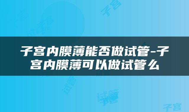 子宫内膜薄能否做试管-子宫内膜薄可以做试管么