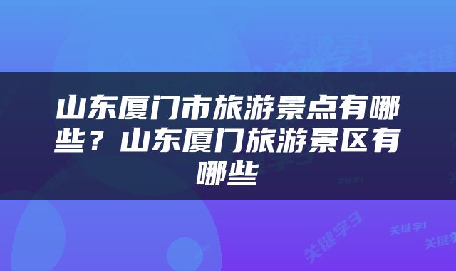 山东厦门市旅游景点有哪些？山东厦门旅游景区有哪些