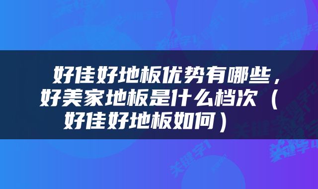  好佳好地板优势有哪些，好美家地板是什么档次（好佳好地板如何） 