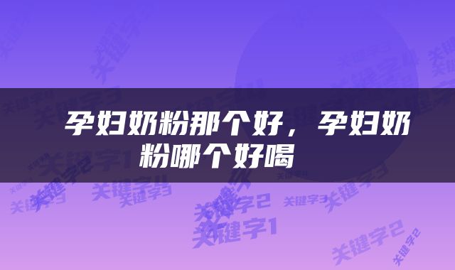  孕妇奶粉那个好，孕妇奶粉哪个好喝 