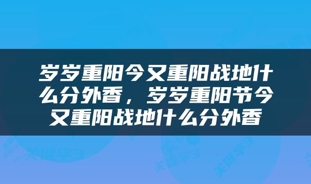 岁岁重阳今又重阳战地什么分外香，岁岁重阳节今又重阳战地什么分外香