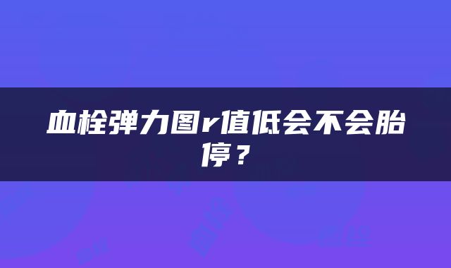 血栓弹力图r值低会不会胎停？