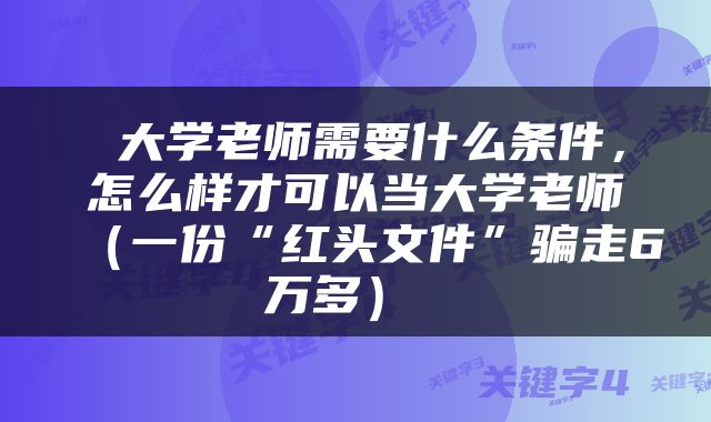  大学老师需要什么条件，怎么样才可以当大学老师（一份“红头文件”骗走6万多） 