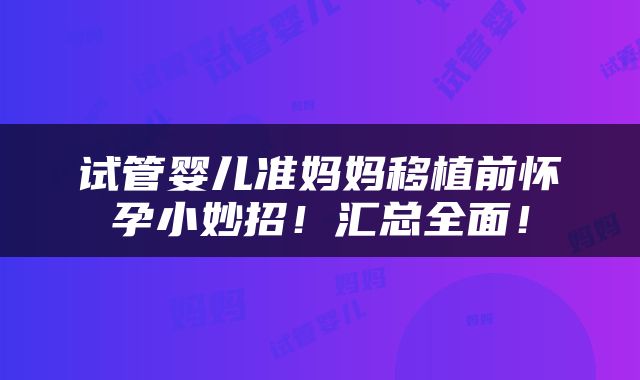 试管婴儿准妈妈移植前怀孕小妙招！汇总全面！