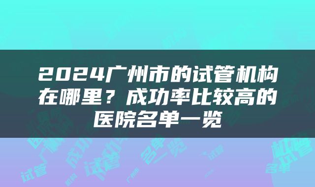 2024广州市的试管机构在哪里？成功率比较高的医院名单一览